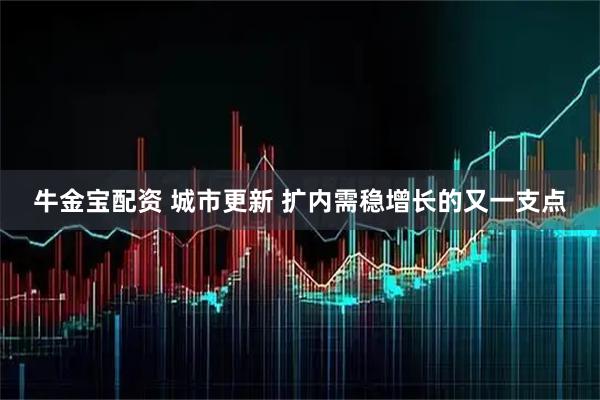 牛金宝配资 城市更新 扩内需稳增长的又一支点