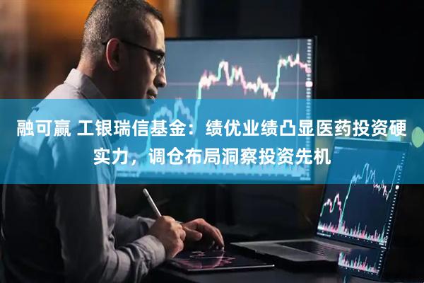 融可赢 工银瑞信基金：绩优业绩凸显医药投资硬实力，调仓布局洞察投资先机