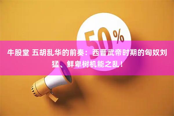 牛股堂 五胡乱华的前奏：西晋武帝时期的匈奴刘猛、鲜卑树机能之乱！
