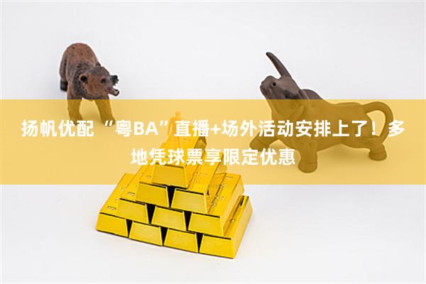 扬帆优配 “粤BA”直播+场外活动安排上了！多地凭球票享限定优惠
