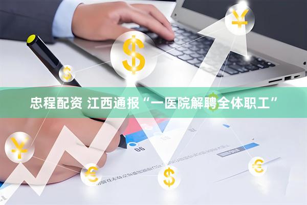 忠程配资 江西通报“一医院解聘全体职工”