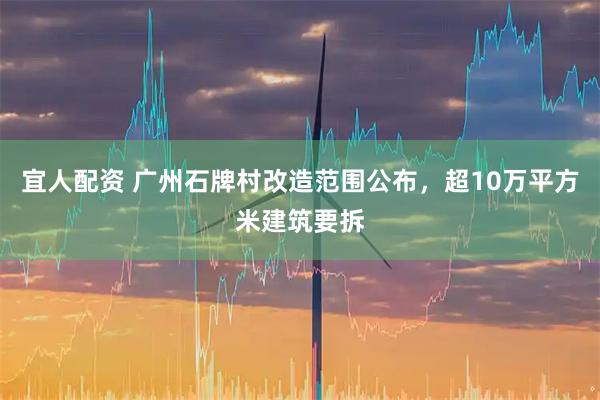 宜人配资 广州石牌村改造范围公布，超10万平方米建筑要拆
