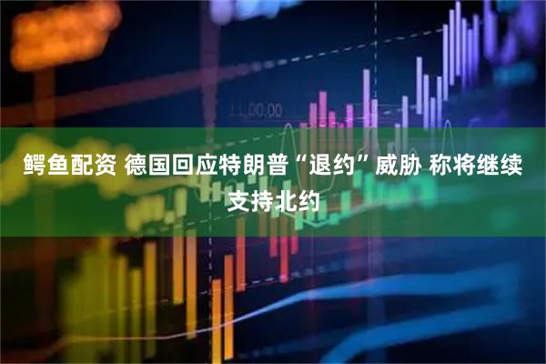 鳄鱼配资 德国回应特朗普“退约”威胁 称将继续支持北约