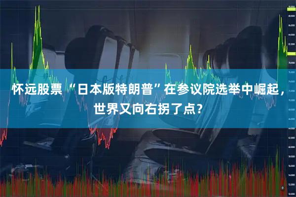 怀远股票 “日本版特朗普”在参议院选举中崛起，世界又向右拐了点？