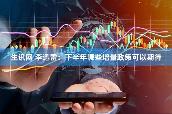 生讯网 李迅雷：下半年哪些增量政策可以期待