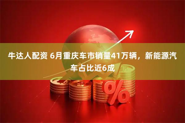 牛达人配资 6月重庆车市销量41万辆，新能源汽车占比近6成