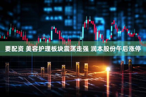 要配资 美容护理板块震荡走强 润本股份午后涨停