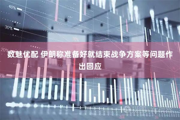 数魅优配 伊朗称准备好就结束战争方案等问题作出回应