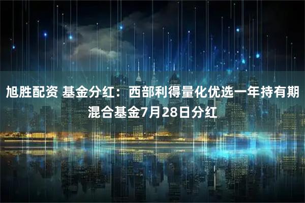 旭胜配资 基金分红：西部利得量化优选一年持有期混合基金7月28日分红
