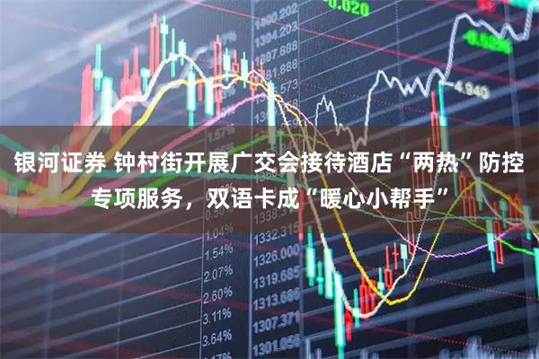 银河证券 钟村街开展广交会接待酒店“两热”防控专项服务，双语卡成“暖心小帮手”